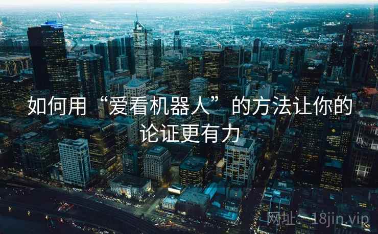如何用“爱看机器人”的方法让你的论证更有力