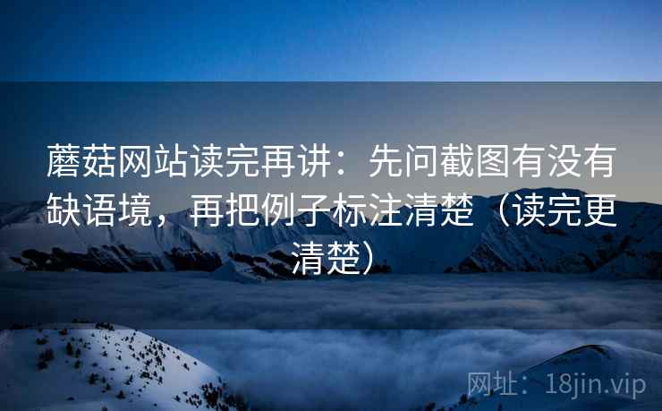 蘑菇网站读完再讲:先问截图有没有缺语境,再把例子标注清楚(读完更清楚) 蘑菇网站读完再讲:先问截图有没有缺语境,再把例子标注清楚(读完更清楚)
