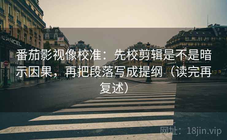 番茄影视像校准:先校剪辑是不是暗示因果,再把段落写成提纲(读完再复述) 番茄影视像校准:先校剪辑是不是暗示因果,再把段落写成提纲(读完再复述)