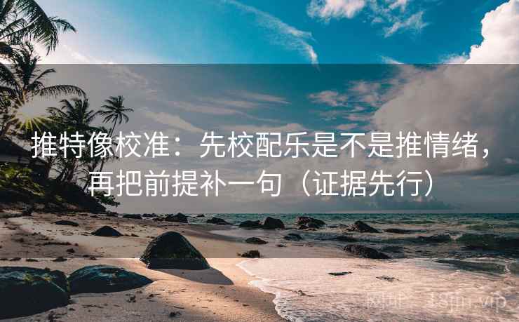 推特像校准:先校配乐是不是推情绪,再把前提补一句(证据先行) 推特像校准:先校配乐是不是推情绪,再把前提补一句(证据先行)