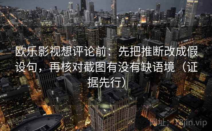 欧乐影视想评论前:先把推断改成假设句,再核对截图有没有缺语境(证据先行) 欧乐影视想评论前:先把推断改成假设句,再核对截图有没有缺语境(证据先行)