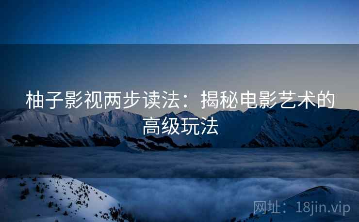 柚子影视两步读法:揭秘电影艺术的高级玩法 柚子影视两步读法:揭秘电影艺术的高级玩法