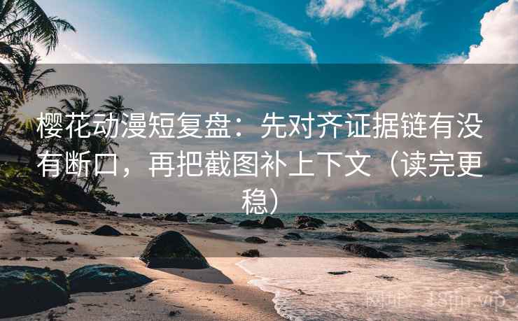 樱花动漫短复盘：先对齐证据链有没有断口，再把截图补上下文（读完更稳）