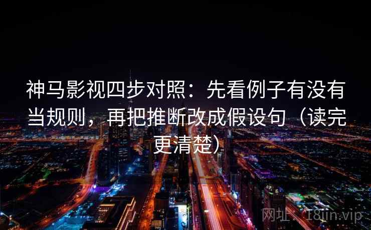 神马影视四步对照：先看例子有没有当规则，再把推断改成假设句（读完更清楚）