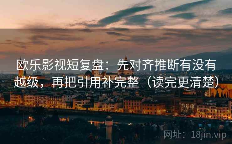 欧乐影视短复盘:先对齐推断有没有越级,再把引用补完整(读完更清楚) 欧乐影视短复盘:先对齐推断有没有越级,再把引用补完整(读完更清楚)