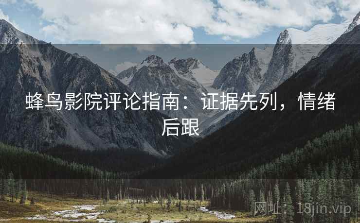 蜂鸟影院评论指南:证据先列,情绪后跟 蜂鸟影院评论指南:证据先列,情绪后跟