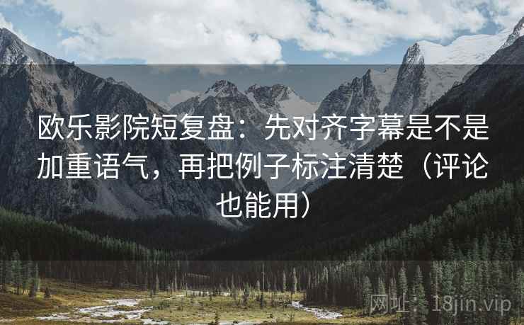 欧乐影院短复盘:先对齐字幕是不是加重语气,再把例子标注清楚(评论也能用) 欧乐影院短复盘:先对齐字幕是不是加重语气,再把例子标注清楚(评论也能用)