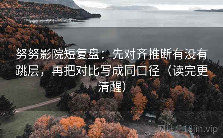 努努影院短复盘：先对齐推断有没有跳层，再把对比写成同口径（读完更清醒）