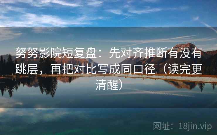 努努影院短复盘：先对齐推断有没有跳层，再把对比写成同口径（读完更清醒）