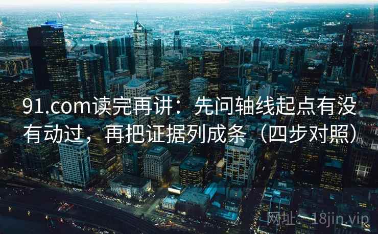 91.com读完再讲：先问轴线起点有没有动过，再把证据列成条（四步对照）
