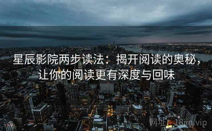 星辰影院两步读法：揭开阅读的奥秘，让你的阅读更有深度与回味
