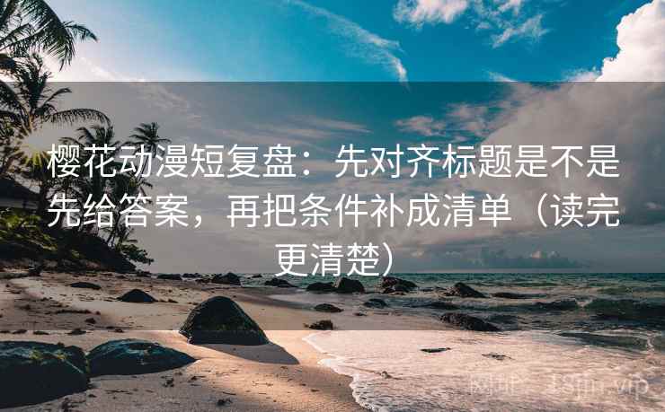 樱花动漫短复盘:先对齐标题是不是先给答案,再把条件补成清单(读完更清楚) 樱花动漫短复盘:先对齐标题是不是先给答案,再把条件补成清单(读完更清楚)