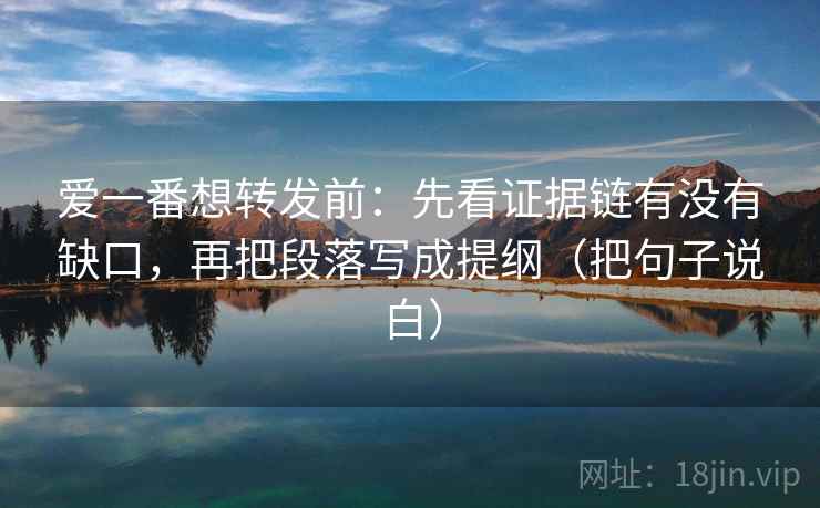 爱一番想转发前：先看证据链有没有缺口，再把段落写成提纲（把句子说白）