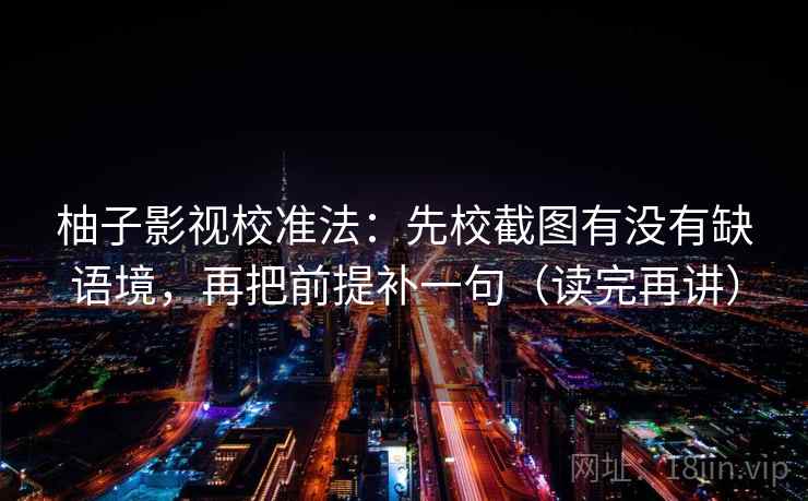 柚子影视校准法:先校截图有没有缺语境,再把前提补一句(读完再讲) 柚子影视校准法:先校截图有没有缺语境,再把前提补一句(读完再讲)