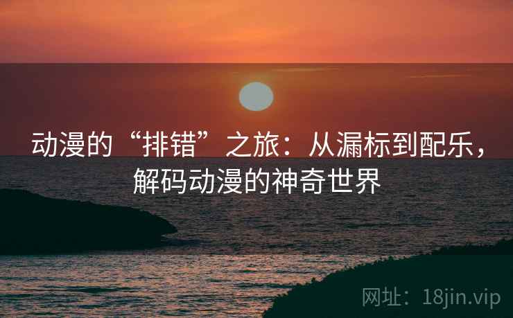 动漫的“排错”之旅:从漏标到配乐,解码动漫的神奇世界 动漫的“排错”之旅:从漏标到配乐,解码动漫的神奇世界