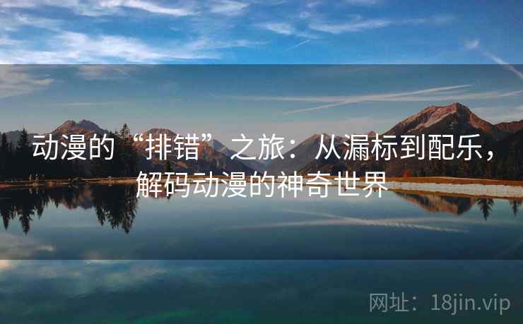 动漫的“排错”之旅：从漏标到配乐，解码动漫的神奇世界