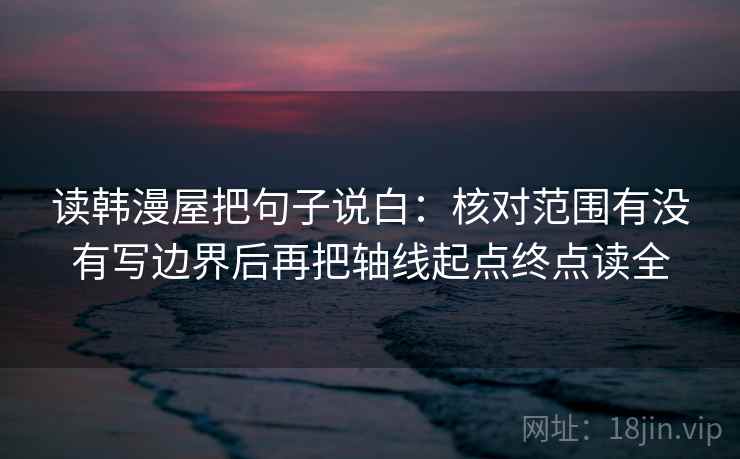读韩漫屋把句子说白：核对范围有没有写边界后再把轴线起点终点读全