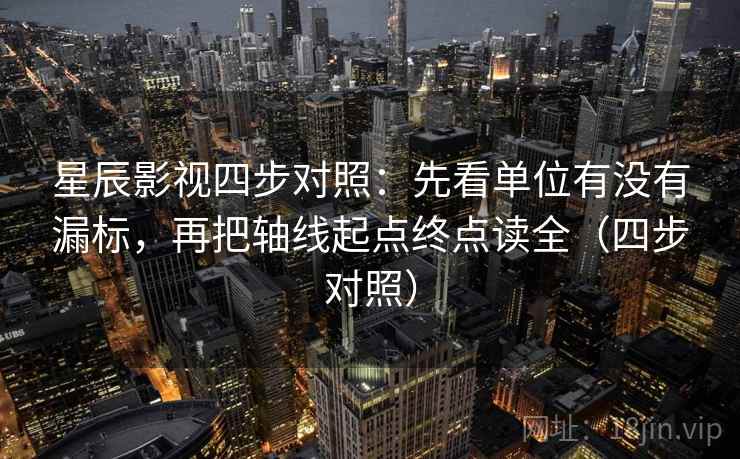星辰影视四步对照：先看单位有没有漏标，再把轴线起点终点读全（四步对照）