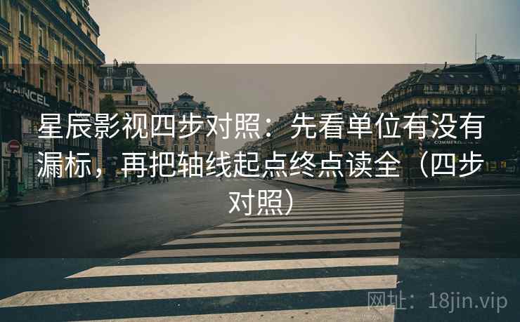 星辰影视四步对照:先看单位有没有漏标,再把轴线起点终点读全(四步对照) 星辰影视四步对照:先看单位有没有漏标,再把轴线起点终点读全(四步对照)