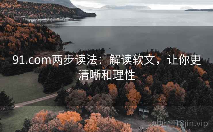 91.com两步读法：解读软文，让你更清晰和理性