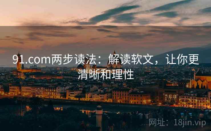 91.com两步读法:解读软文,让你更清晰和理性 91.com两步读法:解读软文,让你更清晰和理性
