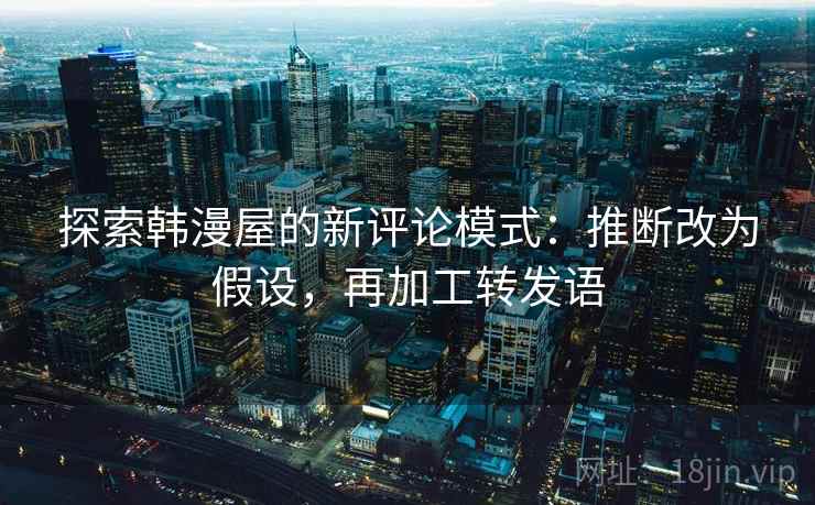 探索韩漫屋的新评论模式：推断改为假设，再加工转发语