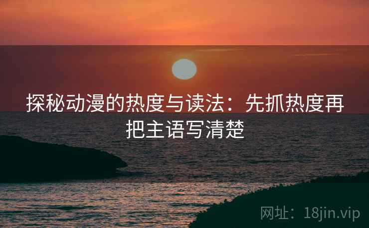 探秘动漫的热度与读法：先抓热度再把主语写清楚