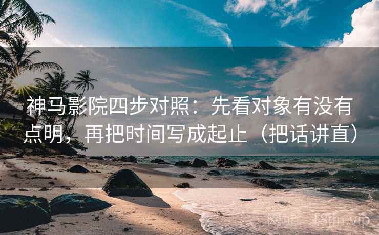 神马影院四步对照:先看对象有没有点明,再把时间写成起止(把话讲直) 神马影院四步对照:先看对象有没有点明,再把时间写成起止(把话讲直)