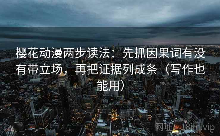 樱花动漫两步读法：先抓因果词有没有带立场，再把证据列成条（写作也能用）