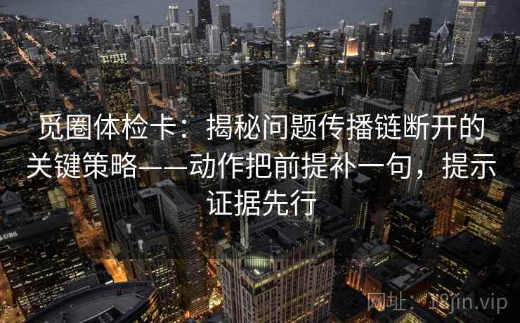 觅圈体检卡:揭秘问题传播链断开的关键策略——动作把前提补一句,提示证据先行 觅圈体检卡:揭秘问题传播链断开的关键策略——动作把前提补一句,提示证据先行