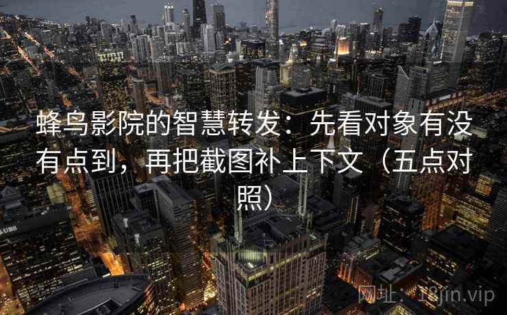 蜂鸟影院的智慧转发:先看对象有没有点到,再把截图补上下文(五点对照) 蜂鸟影院的智慧转发:先看对象有没有点到,再把截图补上下文(五点对照)