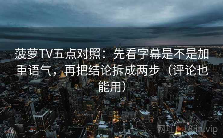 菠萝TV五点对照：先看字幕是不是加重语气，再把结论拆成两步（评论也能用）