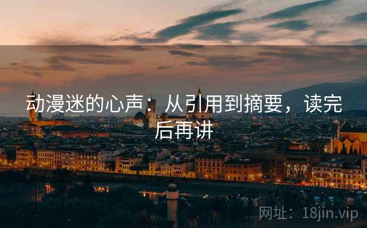 动漫迷的心声：从引用到摘要，读完后再讲