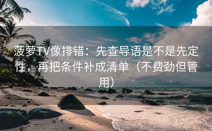 菠萝TV像排错：先查导语是不是先定性，再把条件补成清单（不费劲但管用）
