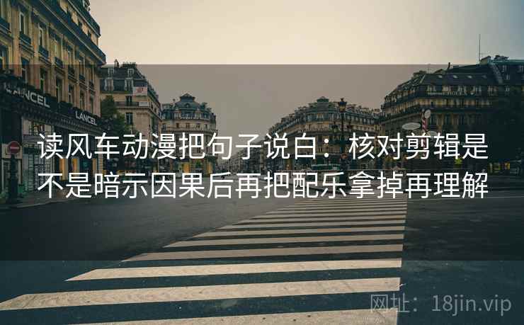 读风车动漫把句子说白：核对剪辑是不是暗示因果后再把配乐拿掉再理解