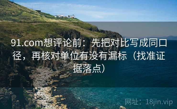 91.com想评论前：先把对比写成同口径，再核对单位有没有漏标（找准证据落点）