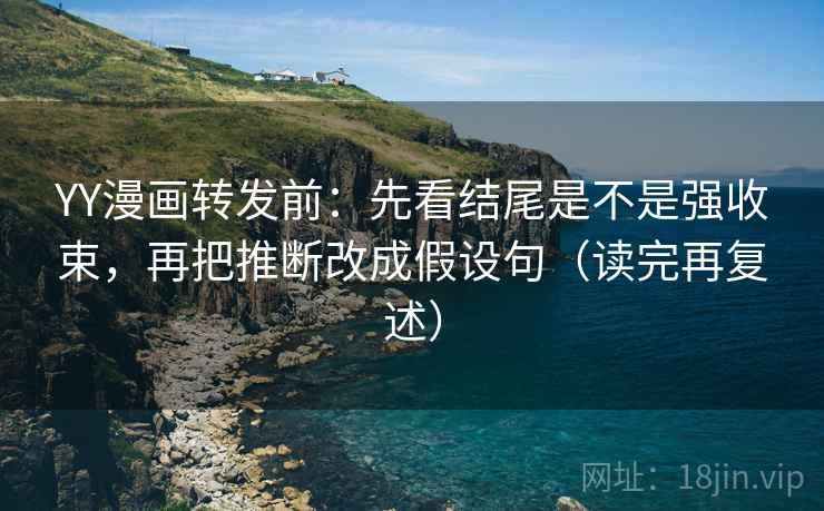 YY漫画转发前：先看结尾是不是强收束，再把推断改成假设句（读完再复述）