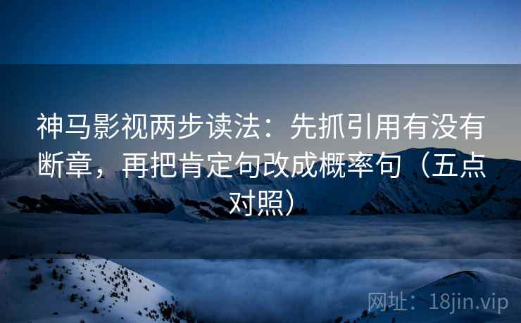 神马影视两步读法：先抓引用有没有断章，再把肯定句改成概率句（五点对照）