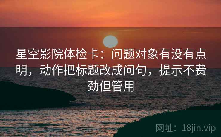 星空影院体检卡:问题对象有没有点明,动作把标题改成问句,提示不费劲但管用 星空影院体检卡:问题对象有没有点明,动作把标题改成问句,提示不费劲但管用