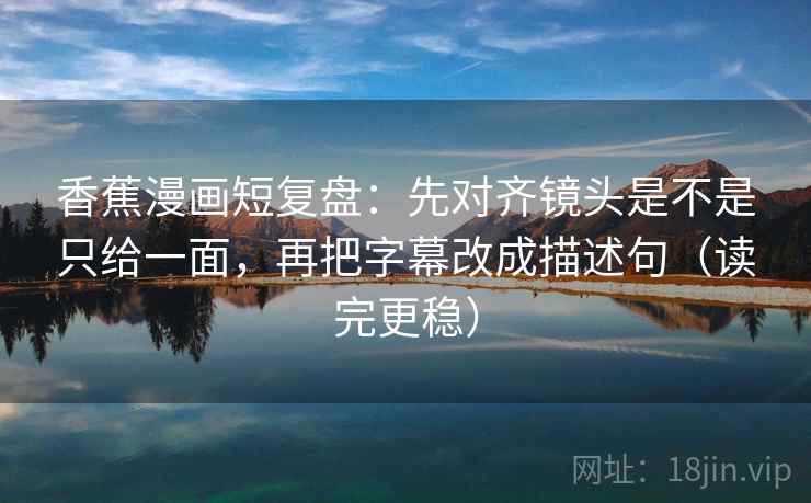 香蕉漫画短复盘：先对齐镜头是不是只给一面，再把字幕改成描述句（读完更稳）