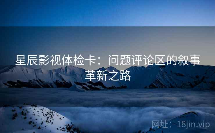 星辰影视体检卡：问题评论区的叙事革新之路