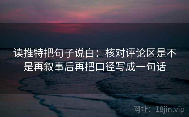 读推特把句子说白：核对评论区是不是再叙事后再把口径写成一句话