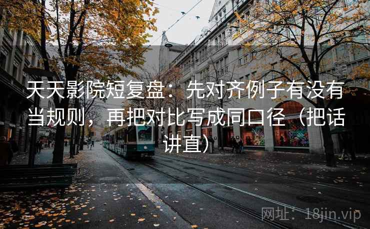 天天影院短复盘：先对齐例子有没有当规则，再把对比写成同口径（把话讲直）
