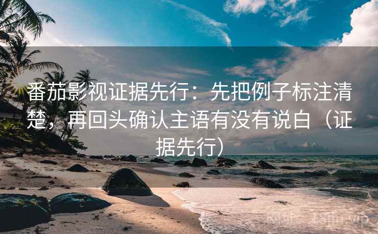 番茄影视证据先行:先把例子标注清楚,再回头确认主语有没有说白(证据先行) 番茄影视证据先行:先把例子标注清楚,再回头确认主语有没有说白(证据先行)