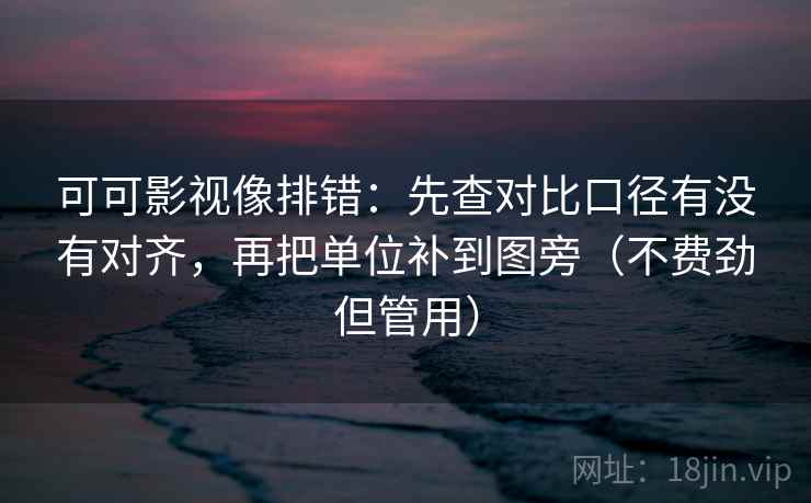 可可影视像排错:先查对比口径有没有对齐,再把单位补到图旁(不费劲但管用) 可可影视像排错:先查对比口径有没有对齐,再把单位补到图旁(不费劲但管用)