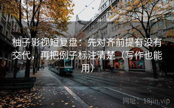 柚子影视短复盘：先对齐前提有没有交代，再把例子标注清楚（写作也能用）