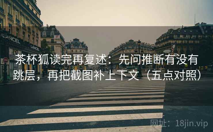 茶杯狐读完再复述：先问推断有没有跳层，再把截图补上下文（五点对照）