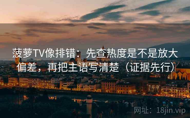 菠萝TV像排错：先查热度是不是放大偏差，再把主语写清楚（证据先行）