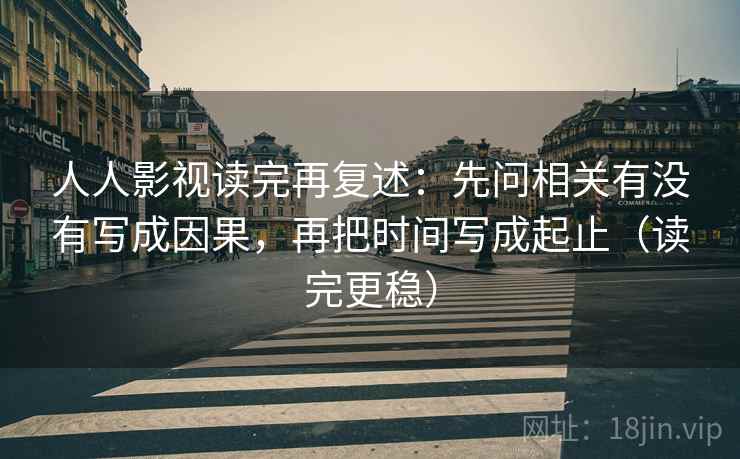 人人影视读完再复述:先问相关有没有写成因果,再把时间写成起止(读完更稳) 人人影视读完再复述:先问相关有没有写成因果,再把时间写成起止(读完更稳)
