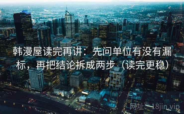 韩漫屋读完再讲：先问单位有没有漏标，再把结论拆成两步（读完更稳）